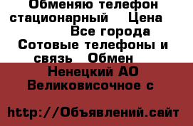 Обменяю телефон стационарный. › Цена ­ 1 500 - Все города Сотовые телефоны и связь » Обмен   . Ненецкий АО,Великовисочное с.